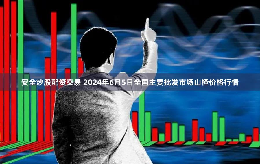 安全炒股配资交易 2024年6月5日全国主要批发市场山楂价格行情