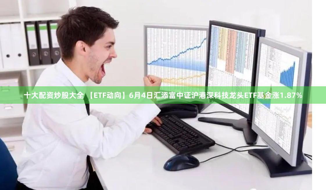 十大配资炒股大全 【ETF动向】6月4日汇添富中证沪港深科技龙头ETF基金涨1.87%