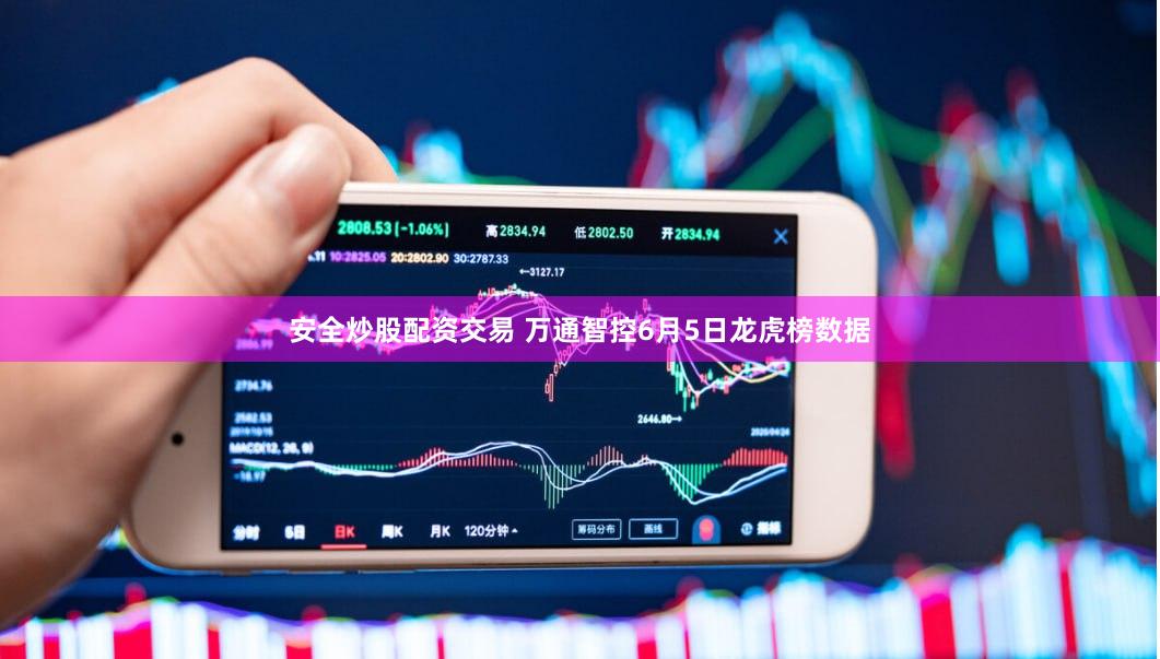 安全炒股配资交易 万通智控6月5日龙虎榜数据