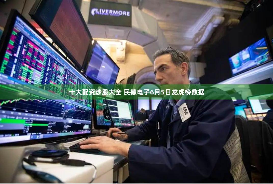 十大配资炒股大全 民德电子6月5日龙虎榜数据