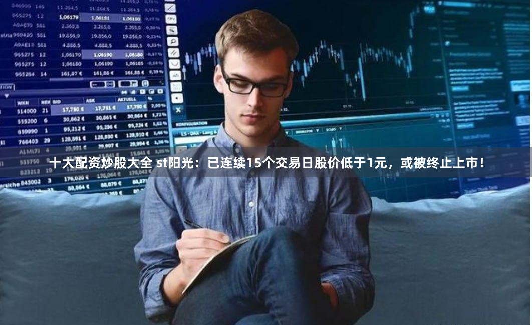 十大配资炒股大全 st阳光：已连续15个交易日股价低于1元，或被终止上市！