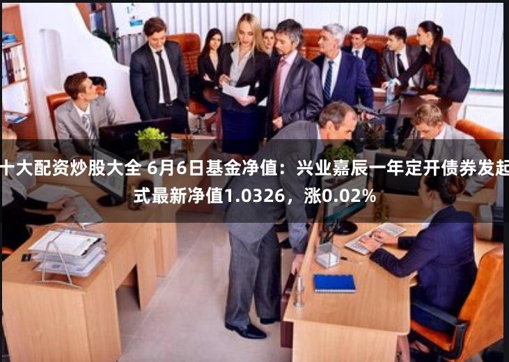 十大配资炒股大全 6月6日基金净值：兴业嘉辰一年定开债券发起式最新净值1.0326，涨0.02%