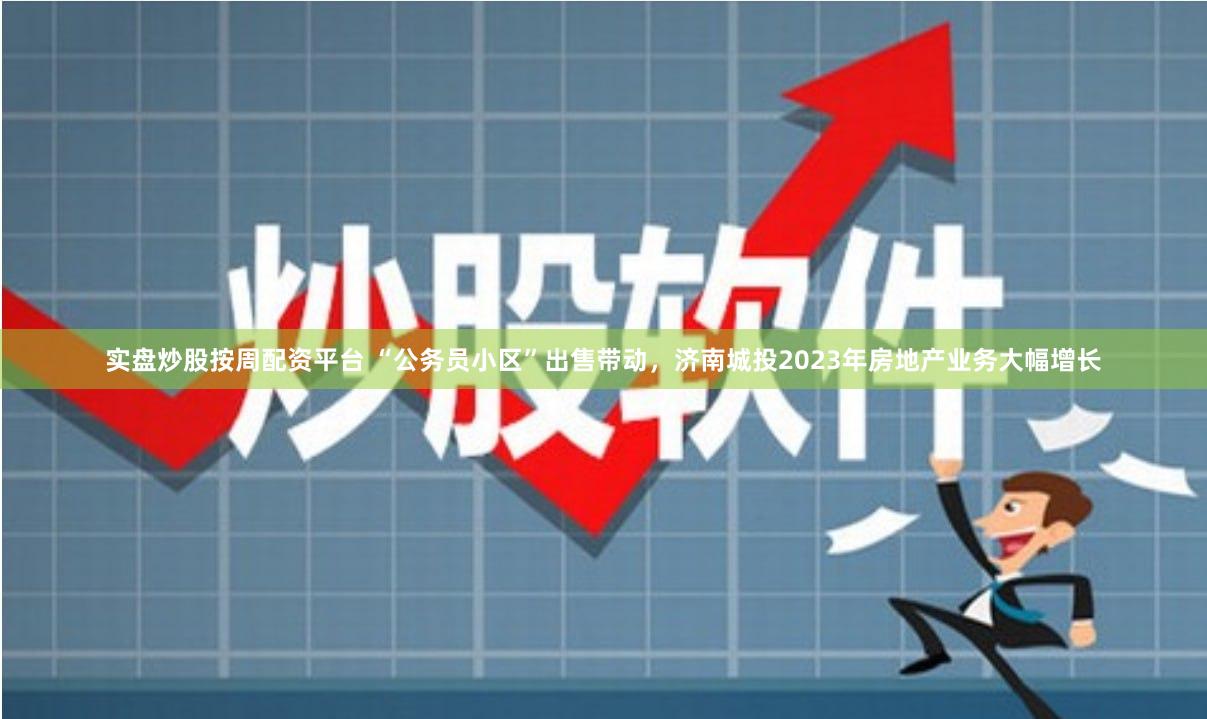 实盘炒股按周配资平台 “公务员小区”出售带动，济南城投2023年房地产业务大幅增长