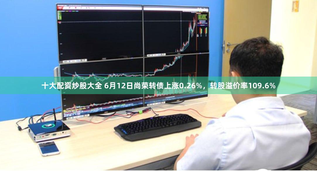 十大配资炒股大全 6月12日尚荣转债上涨0.26%，转股溢价率109.6%