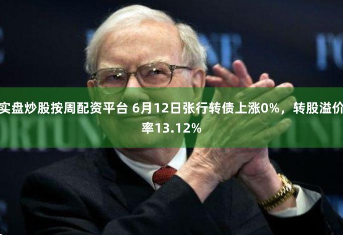 实盘炒股按周配资平台 6月12日张行转债上涨0%，转股溢价率13.12%