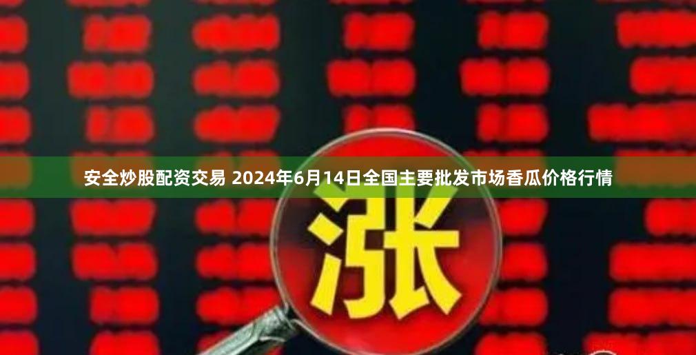 安全炒股配资交易 2024年6月14日全国主要批发市场香瓜价格行情