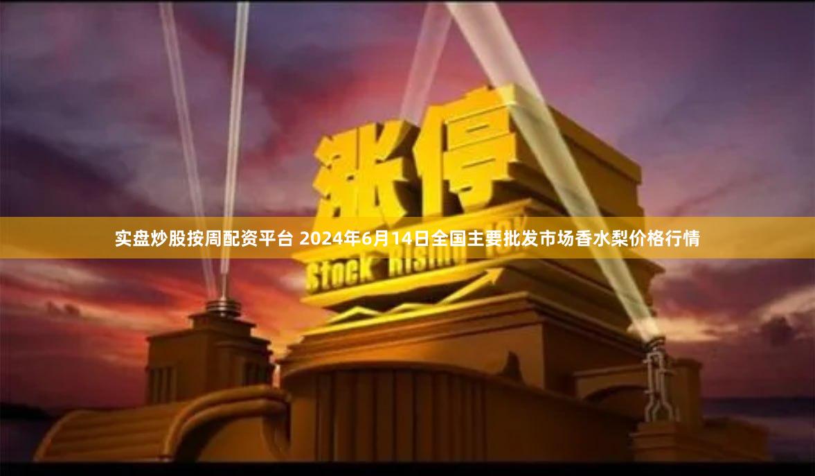 实盘炒股按周配资平台 2024年6月14日全国主要批发市场香水梨价格行情