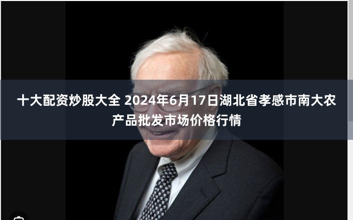 十大配资炒股大全 2024年6月17日湖北省孝感市南大农产品批发市场价格行情
