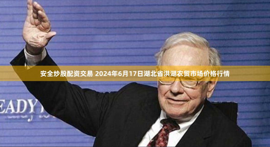 安全炒股配资交易 2024年6月17日湖北省洪湖农贸市场价格行情