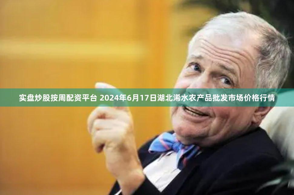实盘炒股按周配资平台 2024年6月17日湖北浠水农产品批发市场价格行情