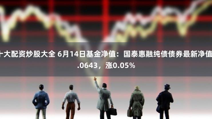 十大配资炒股大全 6月14日基金净值：国泰惠融纯债债券最新净值1.0643，涨0.05%