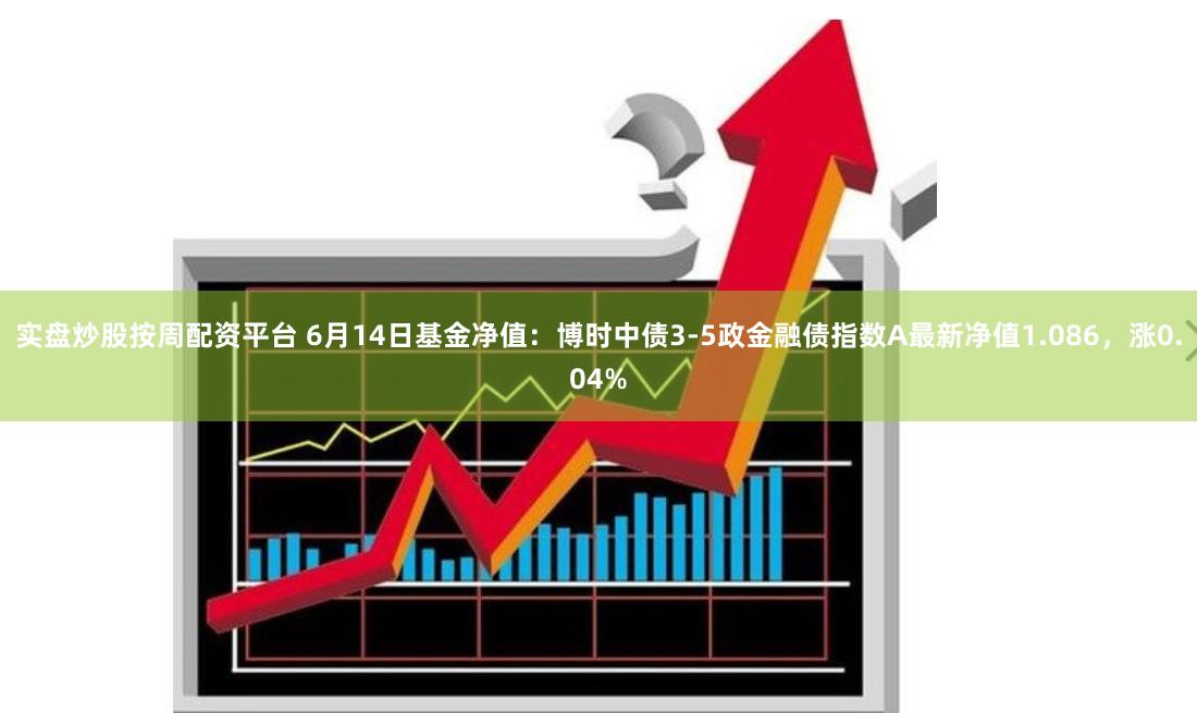 实盘炒股按周配资平台 6月14日基金净值：博时中债3-5政金融债指数A最新净值1.086，涨0.04%