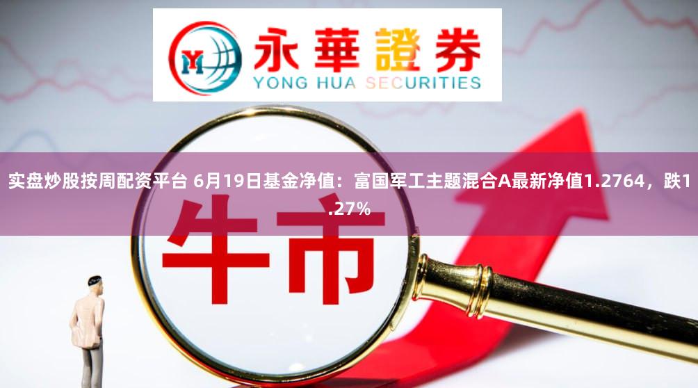 实盘炒股按周配资平台 6月19日基金净值：富国军工主题混合A最新净值1.2764，跌1.27%