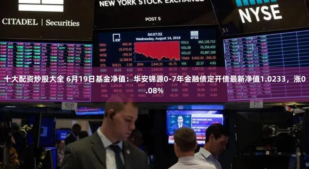 十大配资炒股大全 6月19日基金净值：华安锦源0-7年金融债定开债最新净值1.0233，涨0.08%