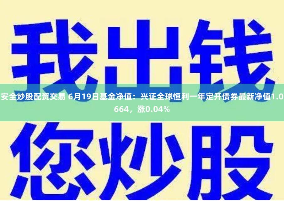安全炒股配资交易 6月19日基金净值：兴证全球恒利一年定开债券最新净值1.0664，涨0.04%