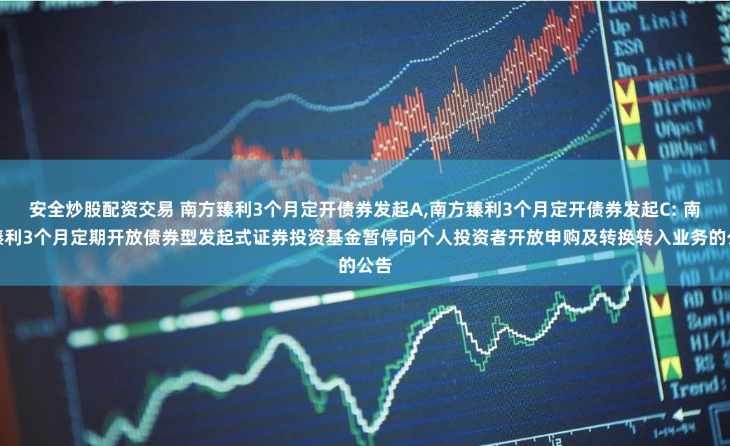 安全炒股配资交易 南方臻利3个月定开债券发起A,南方臻利3个月定开债券发起C: 南方臻利3个月定期开放债券型发起式证券投资基金暂停向个人投资者开放申购及转换转入业务的公告