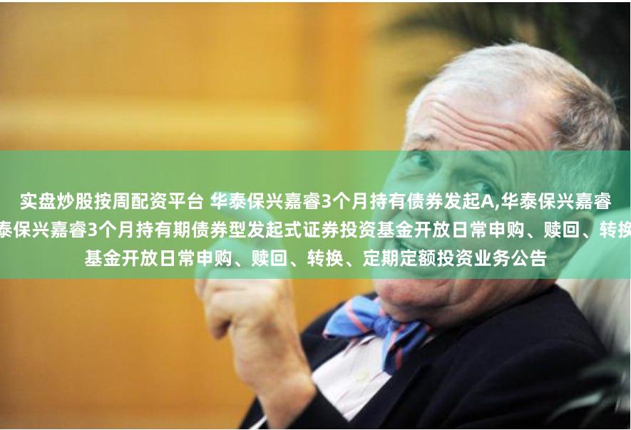 实盘炒股按周配资平台 华泰保兴嘉睿3个月持有债券发起A,华泰保兴嘉睿3个月持有债券发起C: 华泰保兴嘉睿3个月持有期债券型发起式证券投资基金开放日常申购、赎回、转换、定期定额投资业务公告