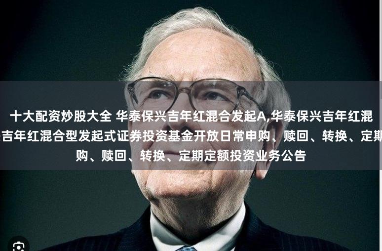 十大配资炒股大全 华泰保兴吉年红混合发起A,华泰保兴吉年红混合发起C: 华泰保兴吉年红混合型发起式证券投资基金开放日常申购、赎回、转换、定期定额投资业务公告