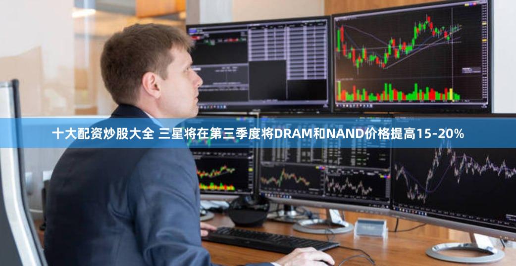 十大配资炒股大全 三星将在第三季度将DRAM和NAND价格提高15-20%