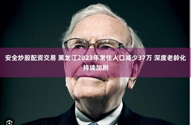 安全炒股配资交易 黑龙江2023年常住人口减少37万 深度老龄化持续加剧