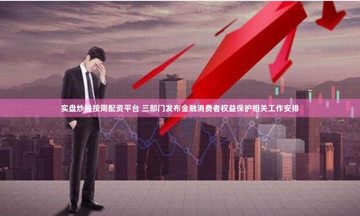 实盘炒股按周配资平台 三部门发布金融消费者权益保护相关工作安排