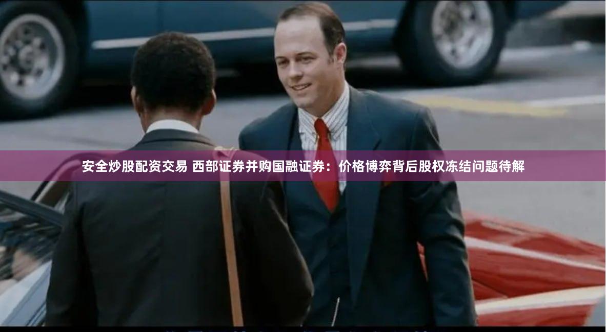 安全炒股配资交易 西部证券并购国融证券：价格博弈背后股权冻结问题待解