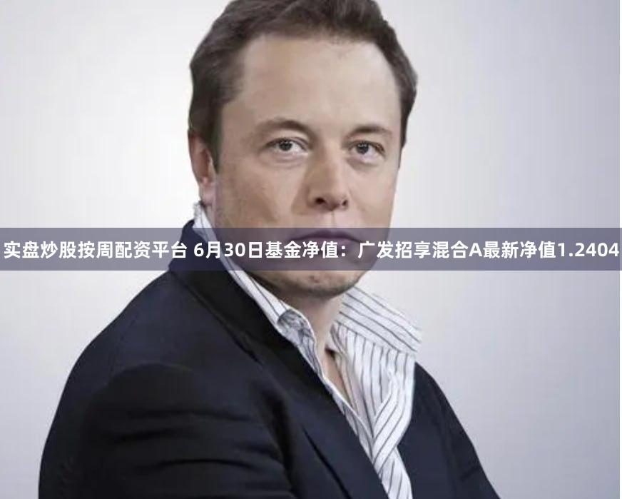 实盘炒股按周配资平台 6月30日基金净值：广发招享混合A最新净值1.2404