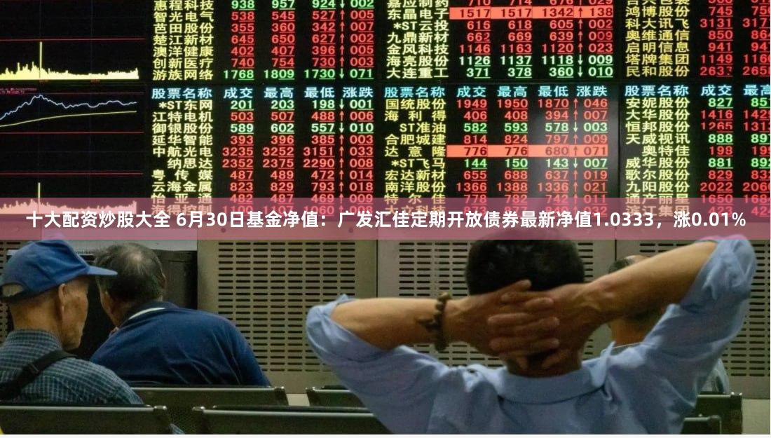 十大配资炒股大全 6月30日基金净值：广发汇佳定期开放债券最新净值1.0333，涨0.01%