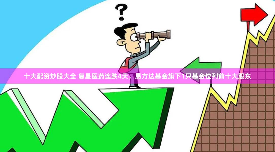十大配资炒股大全 复星医药连跌4天，易方达基金旗下1只基金位列前十大股东