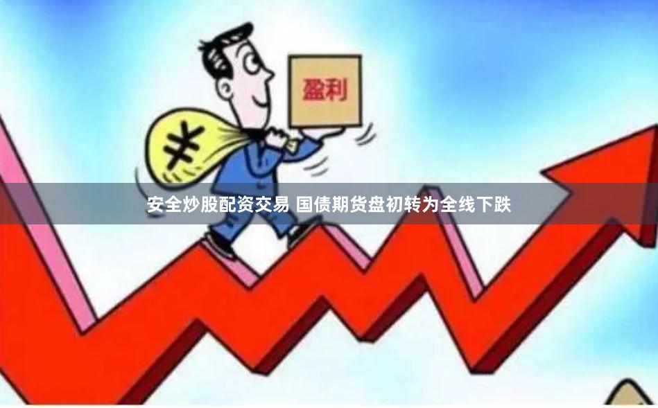 安全炒股配资交易 国债期货盘初转为全线下跌