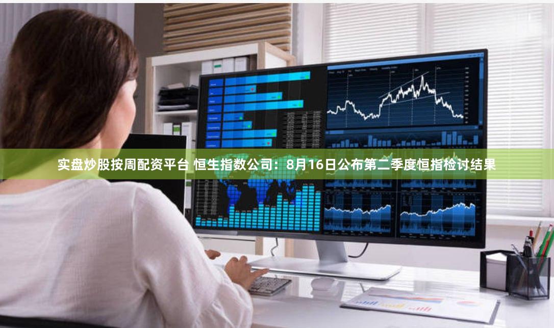 实盘炒股按周配资平台 恒生指数公司：8月16日公布第二季度恒指检讨结果