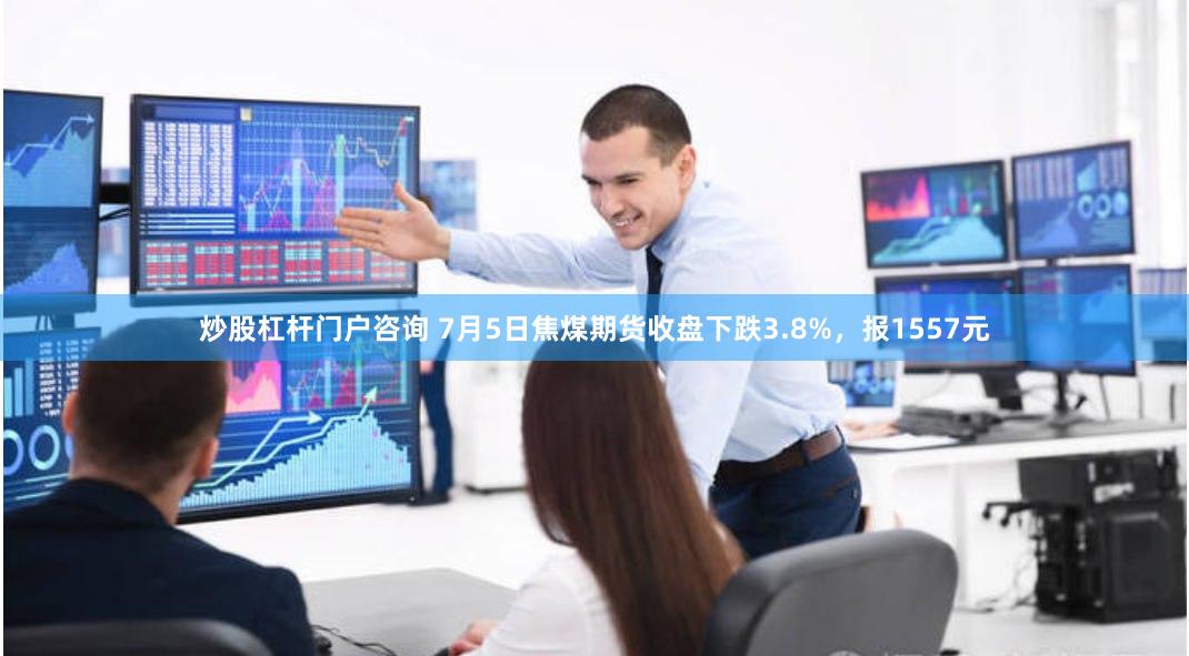炒股杠杆门户咨询 7月5日焦煤期货收盘下跌3.8%，报1557元