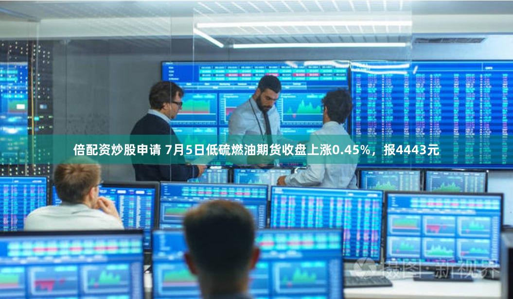 倍配资炒股申请 7月5日低硫燃油期货收盘上涨0.45%，报4443元