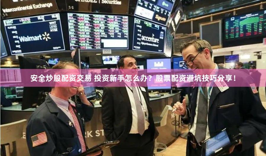 安全炒股配资交易 投资新手怎么办？股票配资避坑技巧分享！