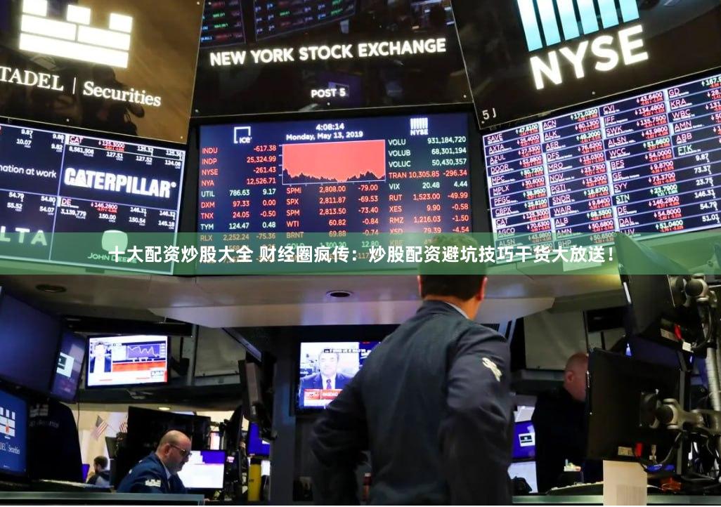 十大配资炒股大全 财经圈疯传：炒股配资避坑技巧干货大放送！