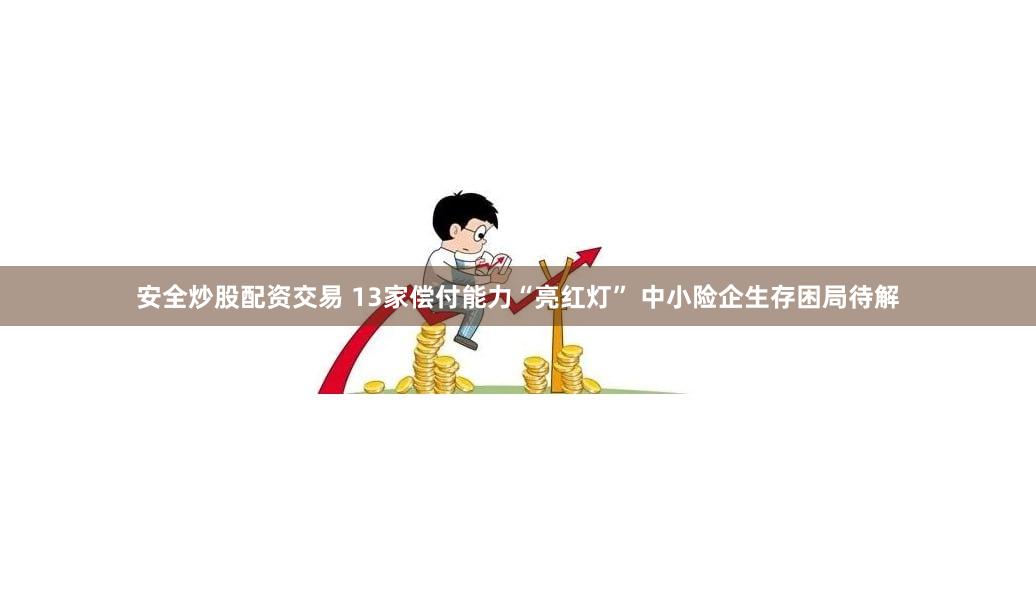 安全炒股配资交易 13家偿付能力“亮红灯” 中小险企生存困局待解