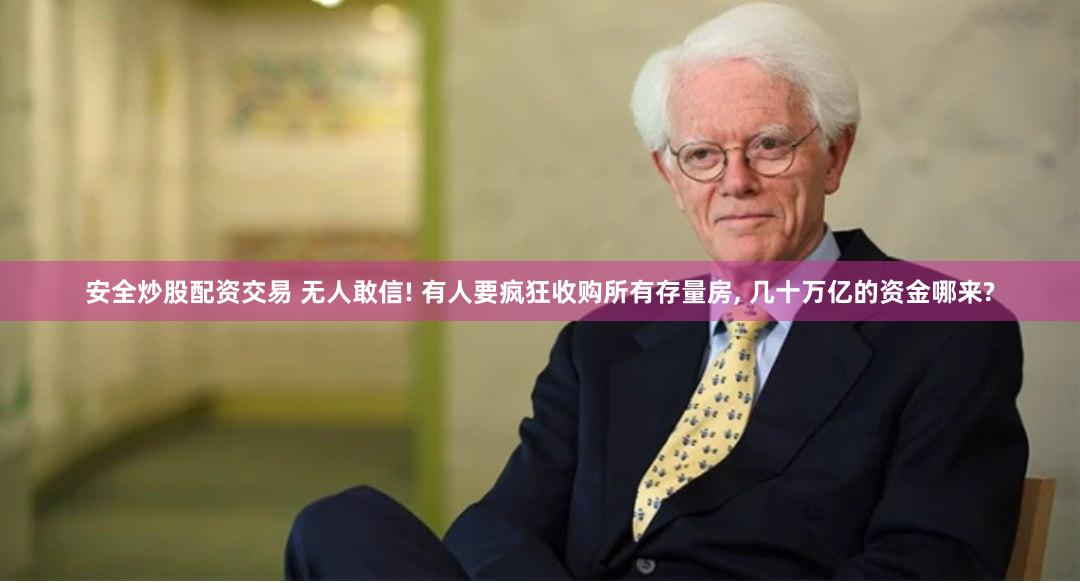 安全炒股配资交易 无人敢信! 有人要疯狂收购所有存量房, 几十万亿的资金哪来?