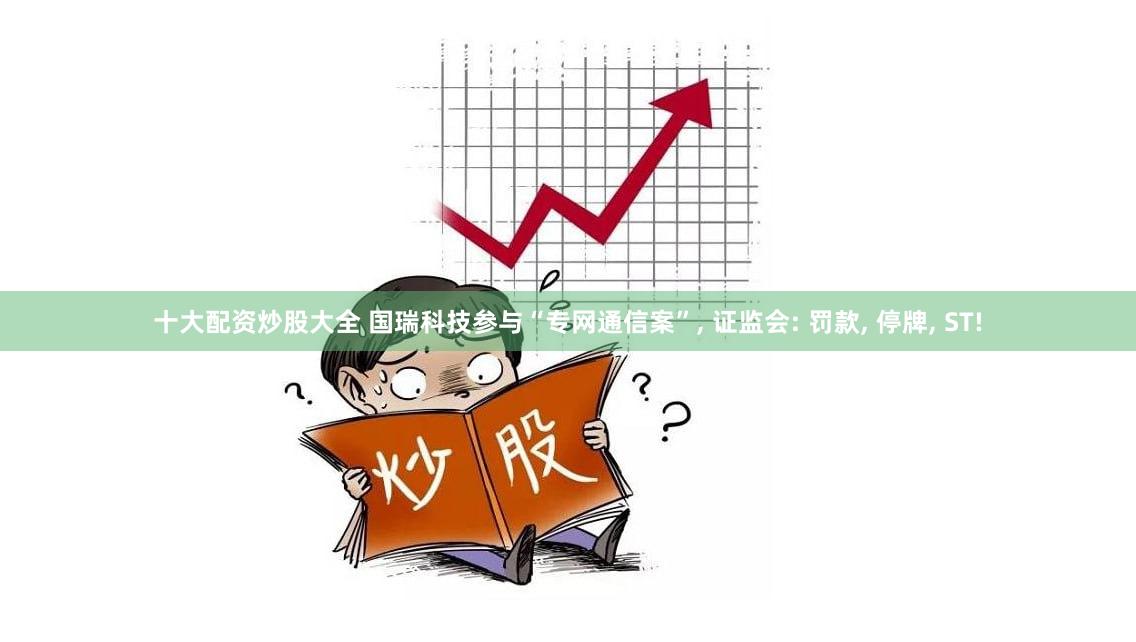 十大配资炒股大全 国瑞科技参与“专网通信案”, 证监会: 罚款, 停牌, ST!
