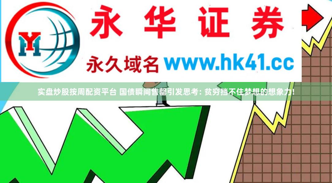 实盘炒股按周配资平台 国债瞬间售罄引发思考: 贫穷挡不住梦想的想象力!