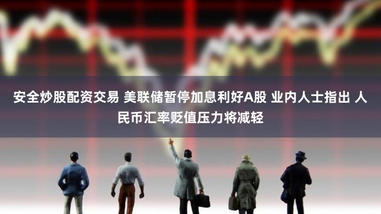 安全炒股配资交易 美联储暂停加息利好A股 业内人士指出 人民币汇率贬值压力将减轻
