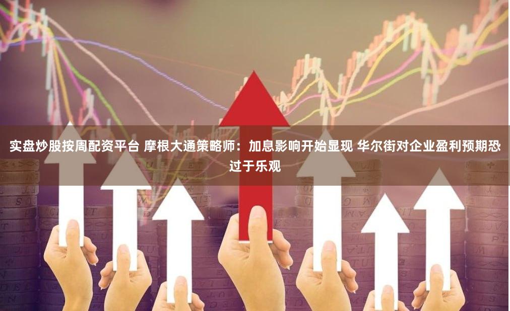 实盘炒股按周配资平台 摩根大通策略师：加息影响开始显现 华尔街对企业盈利预期恐过于乐观