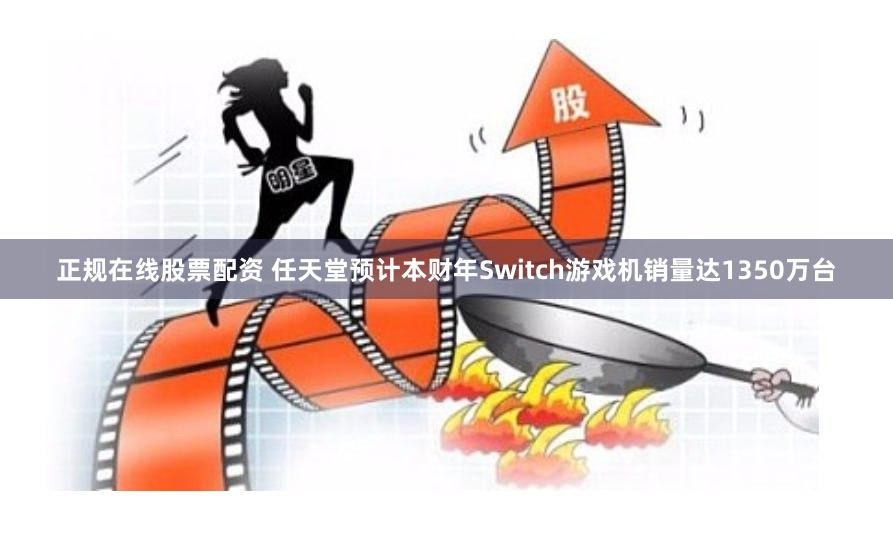 正规在线股票配资 任天堂预计本财年Switch游戏机销量达1350万台