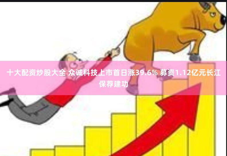 十大配资炒股大全 众诚科技上市首日涨39.6% 募资1.12亿元长江保荐建功