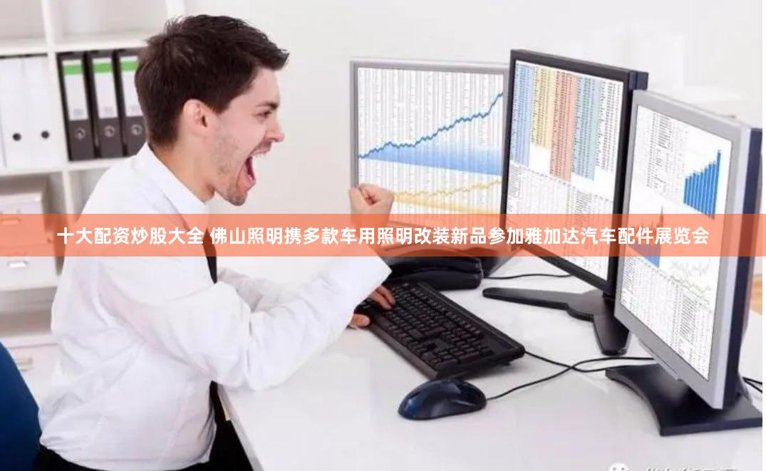 十大配资炒股大全 佛山照明携多款车用照明改装新品参加雅加达汽车配件展览会