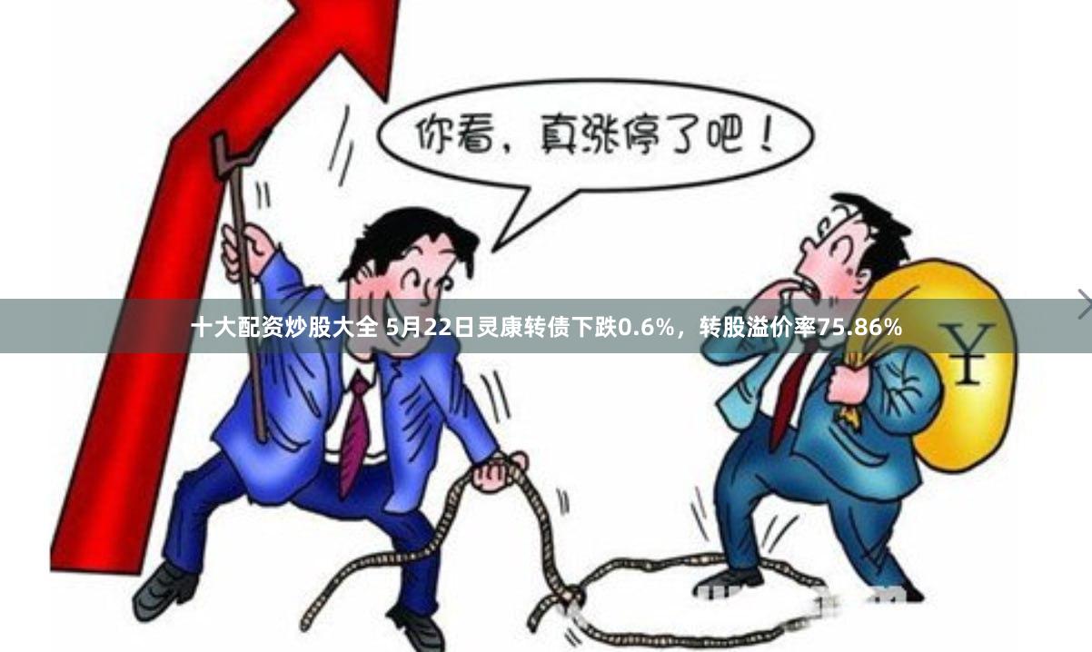 十大配资炒股大全 5月22日灵康转债下跌0.6%，转股溢价率75.86%