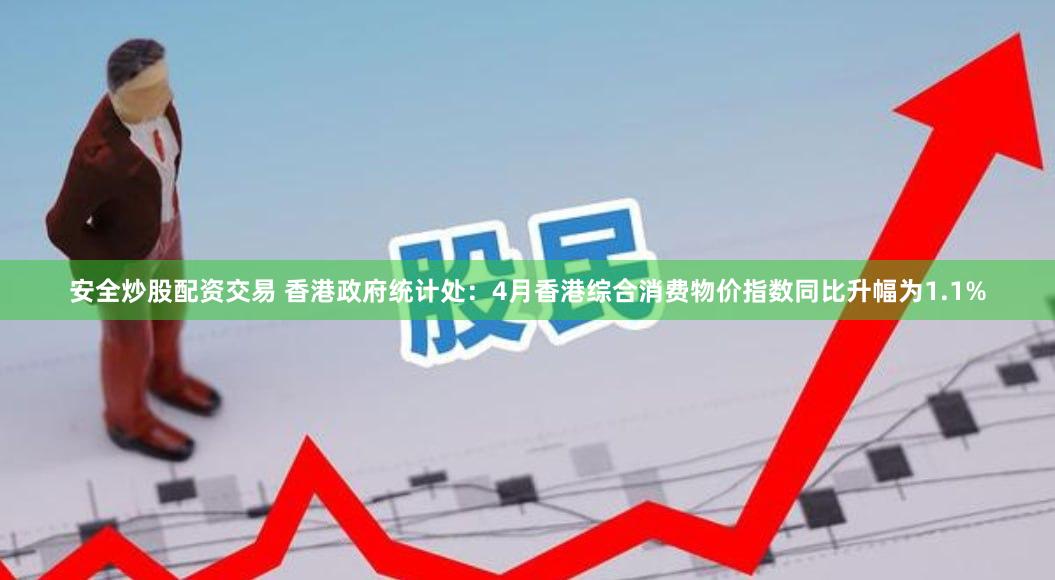 安全炒股配资交易 香港政府统计处：4月香港综合消费物价指数同比升幅为1.1%