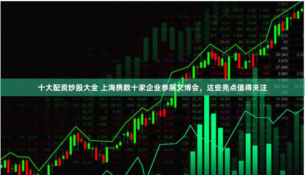 十大配资炒股大全 上海携数十家企业参展文博会，这些亮点值得关注