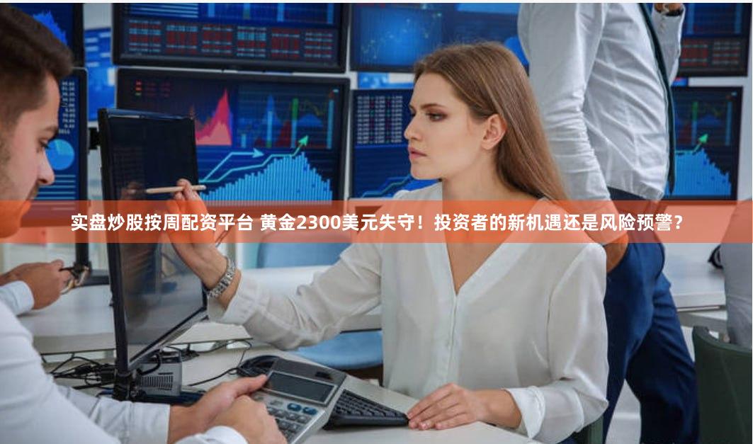 实盘炒股按周配资平台 黄金2300美元失守！投资者的新机遇还是风险预警？