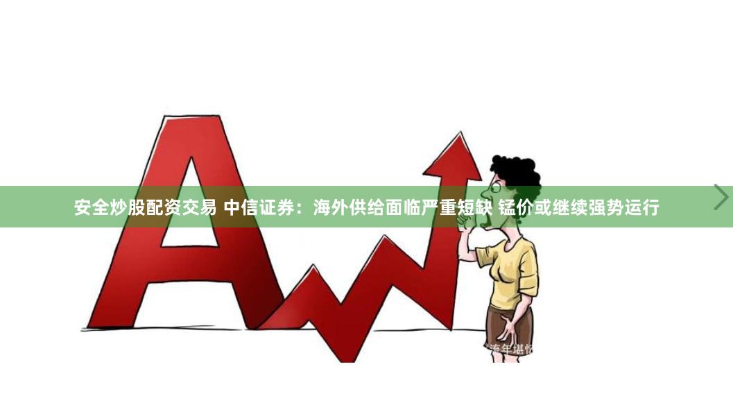 安全炒股配资交易 中信证券：海外供给面临严重短缺 锰价或继续强势运行