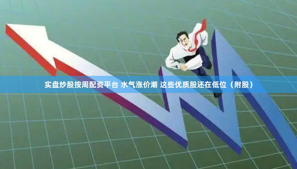 实盘炒股按周配资平台 水气涨价潮 这些优质股还在低位（附股）